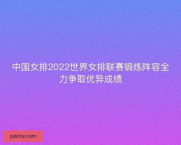 中国女排2022世界女排联赛锻炼阵容全力争取优异成绩