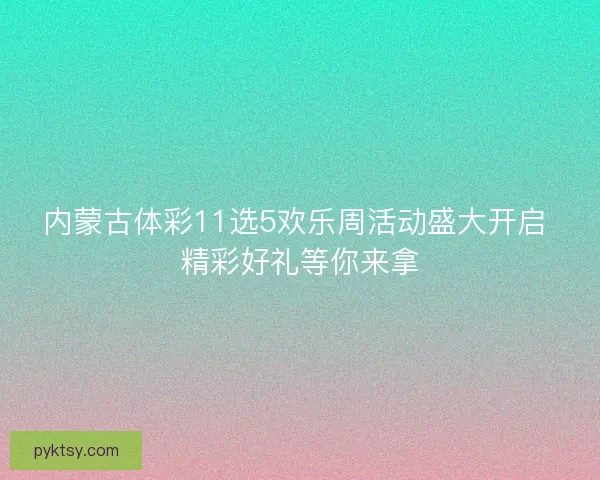 内蒙古体彩11选5欢乐周活动盛大开启 精彩好礼等你来拿