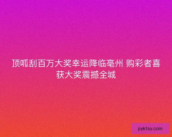 顶呱刮百万大奖幸运降临亳州 购彩者喜获大奖震撼全城