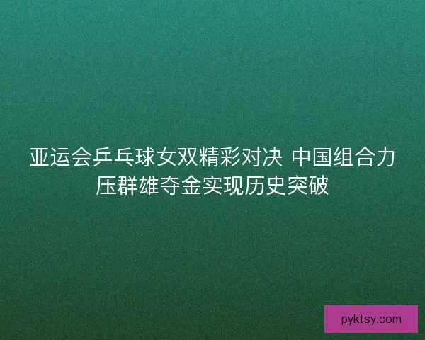 亚运会乒乓球女双精彩对决 中国组合力压群雄夺金实现历史突破