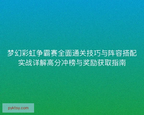 梦幻彩虹争霸赛全面通关技巧与阵容搭配实战详解高分冲榜与奖励获取指南