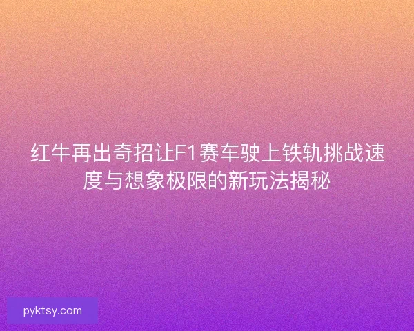 红牛再出奇招让F1赛车驶上铁轨挑战速度与想象极限的新玩法揭秘