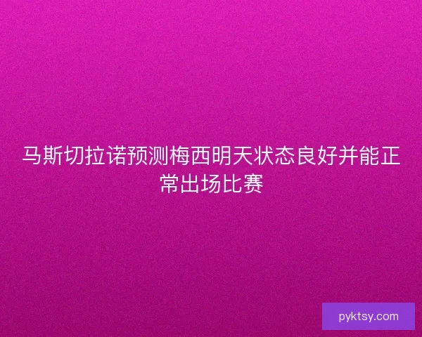 马斯切拉诺预测梅西明天状态良好并能正常出场比赛
